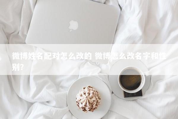微博姓名配对怎么改的 微博怎么改名字和性别？