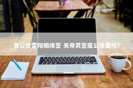 蔻公任雷阳姻缘签 关帝灵签寇公任雷阳？