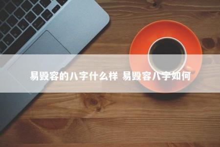 易毁容的八字什么样 易毁容八字如何