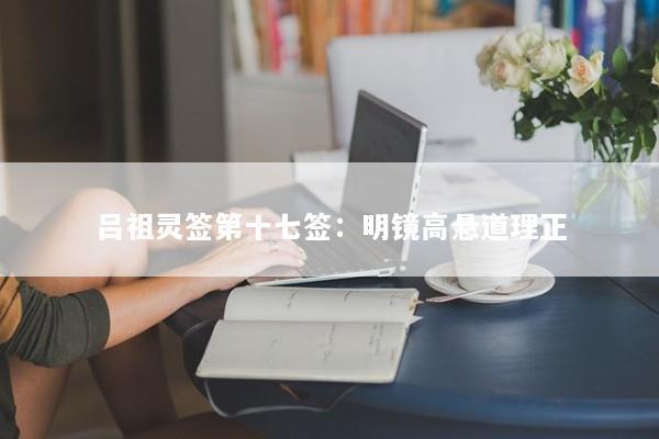 吕祖灵签第十七签：明镜高悬道理正